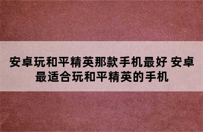 安卓玩和平精英那款手机最好 安卓最适合玩和平精英的手机